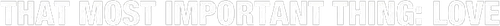 That Most Important Thing: Love logo